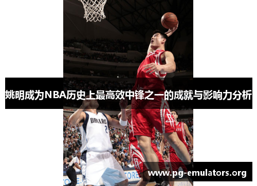 姚明成为NBA历史上最高效中锋之一的成就与影响力分析