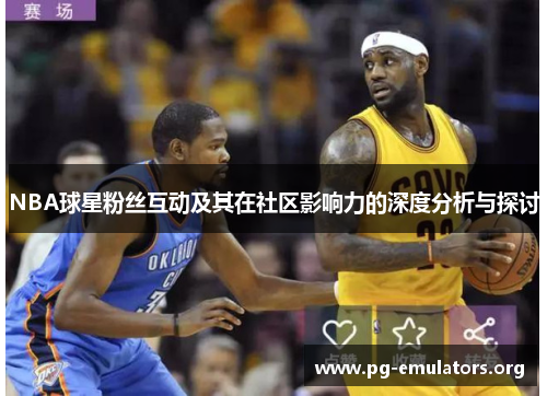 NBA球星粉丝互动及其在社区影响力的深度分析与探讨