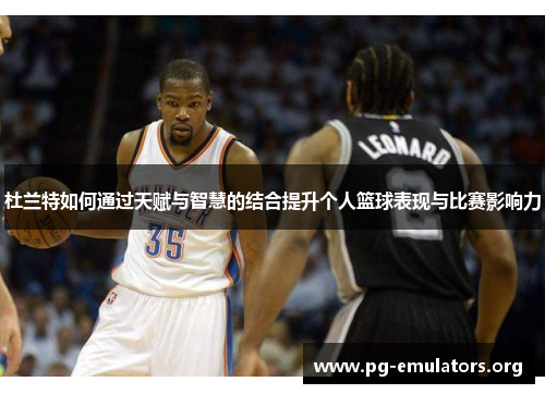 杜兰特如何通过天赋与智慧的结合提升个人篮球表现与比赛影响力