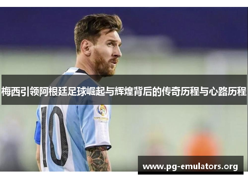 梅西引领阿根廷足球崛起与辉煌背后的传奇历程与心路历程