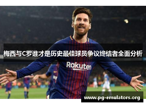 梅西与C罗谁才是历史最佳球员争议终结者全面分析