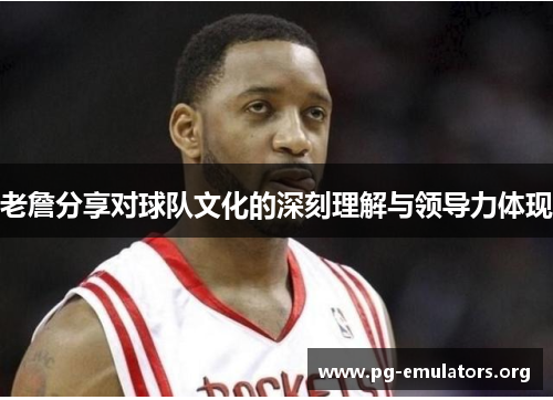 老詹分享对球队文化的深刻理解与领导力体现