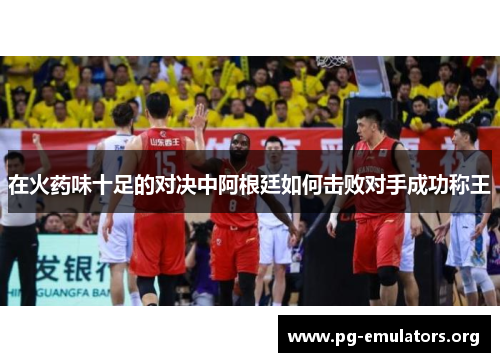 在火药味十足的对决中阿根廷如何击败对手成功称王