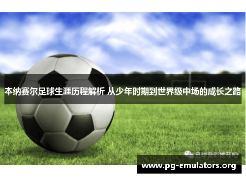 本纳赛尔足球生涯历程解析 从少年时期到世界级中场的成长之路