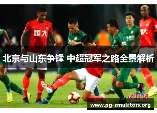 北京与山东争锋 中超冠军之路全景解析