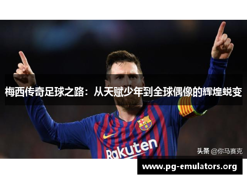 梅西传奇足球之路：从天赋少年到全球偶像的辉煌蜕变