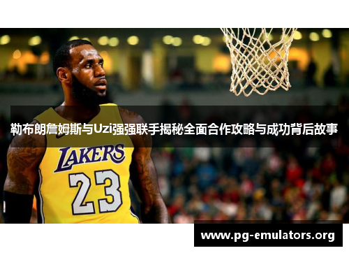 勒布朗詹姆斯与Uzi强强联手揭秘全面合作攻略与成功背后故事
