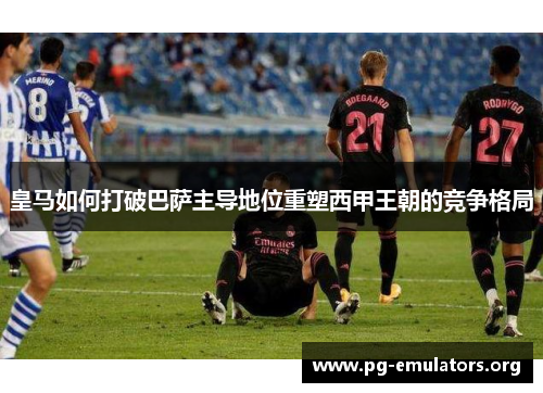 皇马如何打破巴萨主导地位重塑西甲王朝的竞争格局