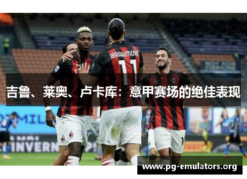 吉鲁、莱奥、卢卡库：意甲赛场的绝佳表现