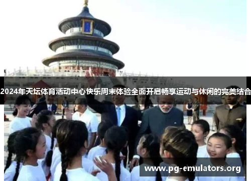 2024年天坛体育活动中心快乐周末体验全面开启畅享运动与休闲的完美结合