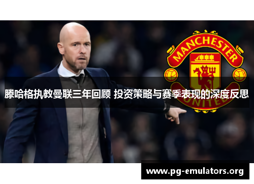 滕哈格执教曼联三年回顾 投资策略与赛季表现的深度反思