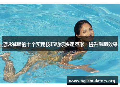 游泳减脂的十个实用技巧助你快速塑形，提升燃脂效果