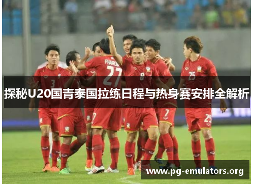 探秘U20国青泰国拉练日程与热身赛安排全解析