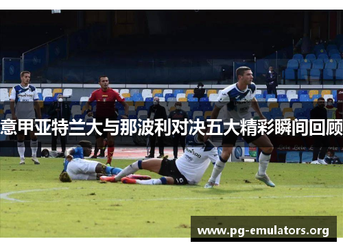 意甲亚特兰大与那波利对决五大精彩瞬间回顾