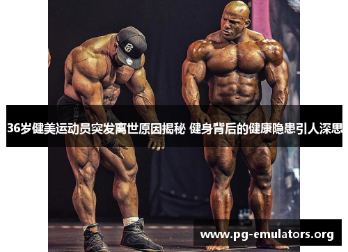 36岁健美运动员突发离世原因揭秘 健身背后的健康隐患引人深思