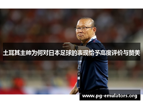 土耳其主帅为何对日本足球的表现给予高度评价与赞美