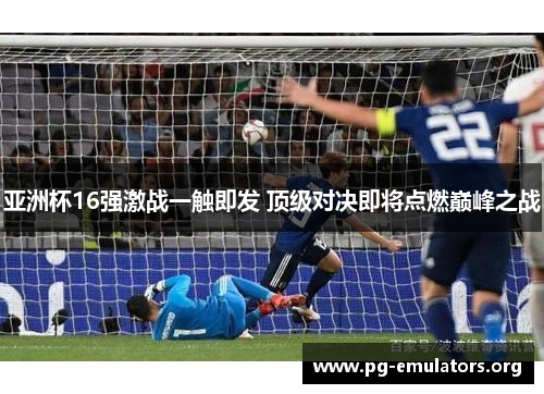 亚洲杯16强激战一触即发 顶级对决即将点燃巅峰之战