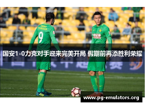 国安1-0力克对手迎来完美开局 假期前再添胜利荣耀
