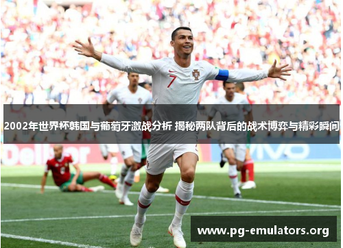 2002年世界杯韩国与葡萄牙激战分析 揭秘两队背后的战术博弈与精彩瞬间