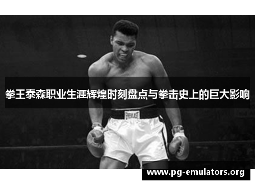 拳王泰森职业生涯辉煌时刻盘点与拳击史上的巨大影响