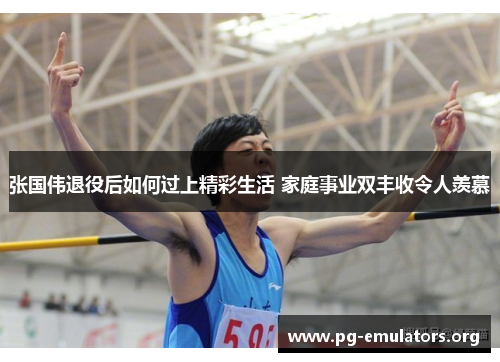 张国伟退役后如何过上精彩生活 家庭事业双丰收令人羡慕