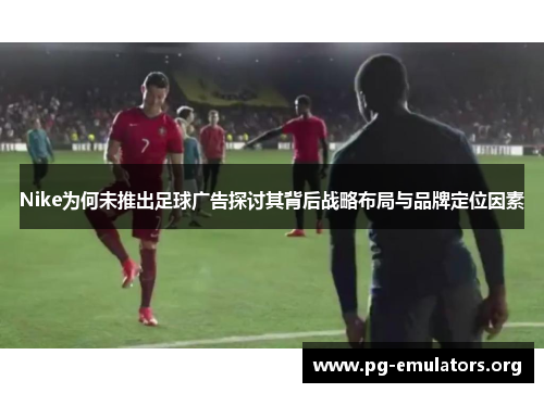 Nike为何未推出足球广告探讨其背后战略布局与品牌定位因素