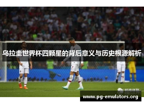 乌拉圭世界杯四颗星的背后意义与历史根源解析