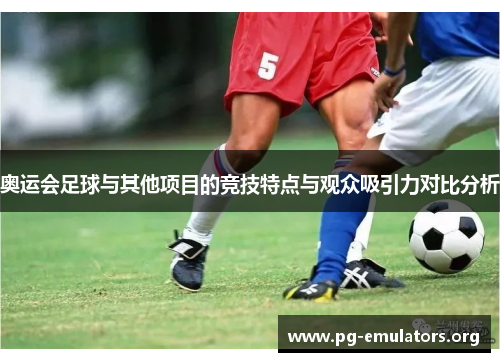 奥运会足球与其他项目的竞技特点与观众吸引力对比分析