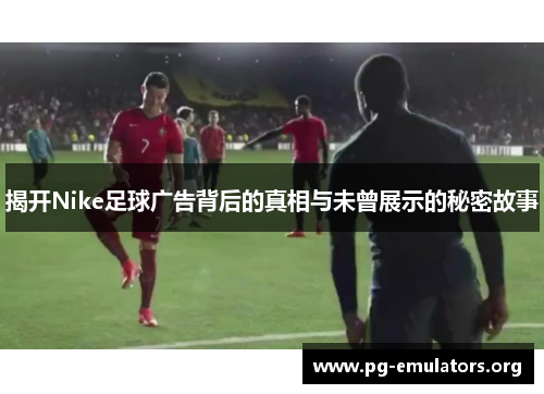 揭开Nike足球广告背后的真相与未曾展示的秘密故事