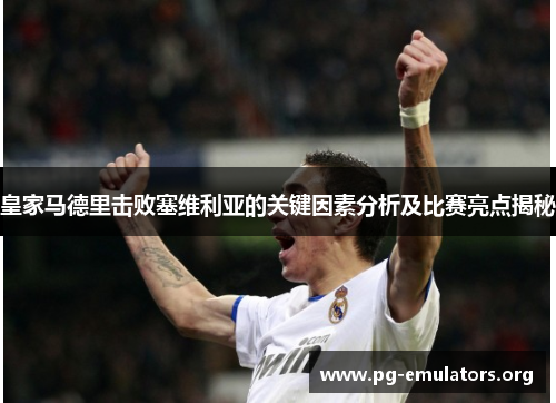 皇家马德里击败塞维利亚的关键因素分析及比赛亮点揭秘