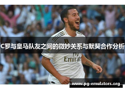 C罗与皇马队友之间的微妙关系与默契合作分析
