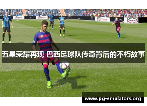 五星荣耀再现 巴西足球队传奇背后的不朽故事