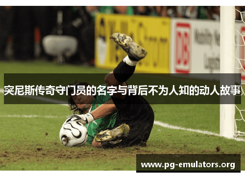 突尼斯传奇守门员的名字与背后不为人知的动人故事