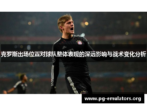 克罗斯出场位置对球队整体表现的深远影响与战术变化分析