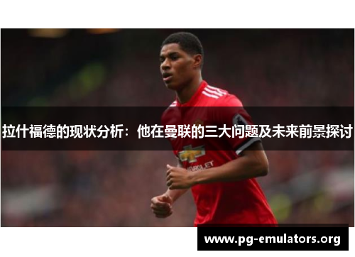 拉什福德的现状分析：他在曼联的三大问题及未来前景探讨