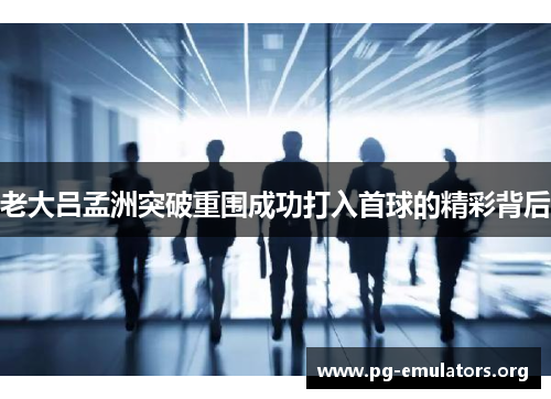 老大吕孟洲突破重围成功打入首球的精彩背后