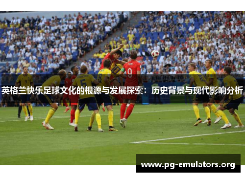 英格兰快乐足球文化的根源与发展探索：历史背景与现代影响分析