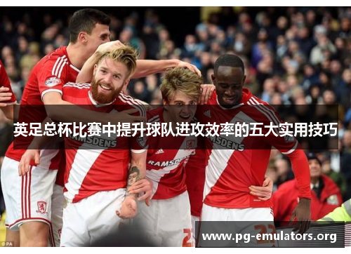 英足总杯比赛中提升球队进攻效率的五大实用技巧