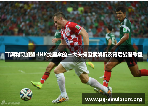 菲奥利奇加盟HNK戈里察的三大关键因素解析及背后战略考量