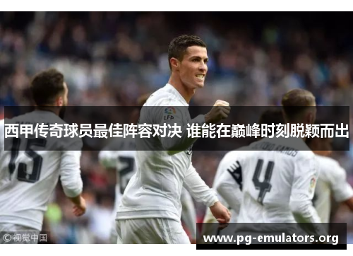 西甲传奇球员最佳阵容对决 谁能在巅峰时刻脱颖而出