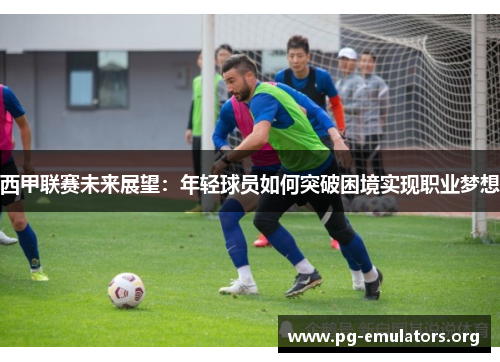 西甲联赛未来展望：年轻球员如何突破困境实现职业梦想