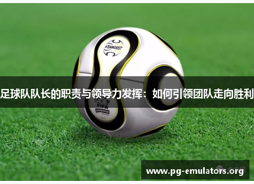 足球队队长的职责与领导力发挥:如何引领团队走向胜利 足球队队长的职责与领导力发挥:如何引领团队走向胜利