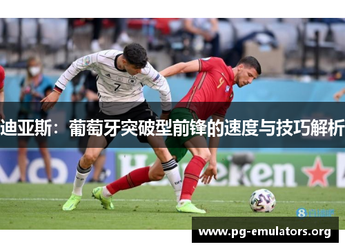 迪亚斯:葡萄牙突破型前锋的速度与技巧解析 迪亚斯:葡萄牙突破型前锋的速度与技巧解析