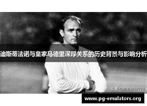 迪斯蒂法诺与皇家马德里深厚关系的历史背景与影响分析 迪斯蒂法诺与皇家马德里深厚关系的历史背景与影响分析
