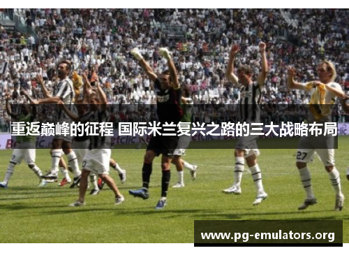 重返巅峰的征程 国际米兰复兴之路的三大战略布局 重返巅峰的征程 国际米兰复兴之路的三大战略布局