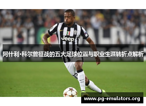 阿什利·科尔曾征战的五大足球位置与职业生涯转折点解析 阿什利·科尔曾征战的五大足球位置与职业生涯转折点解析