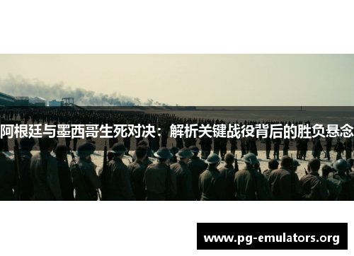 阿根廷与墨西哥生死对决:解析关键战役背后的胜负悬念 阿根廷与墨西哥生死对决:解析关键战役背后的胜负悬念