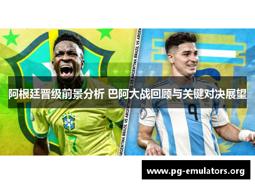 阿根廷晋级前景分析 巴阿大战回顾与关键对决展望 阿根廷晋级前景分析 巴阿大战回顾与关键对决展望
