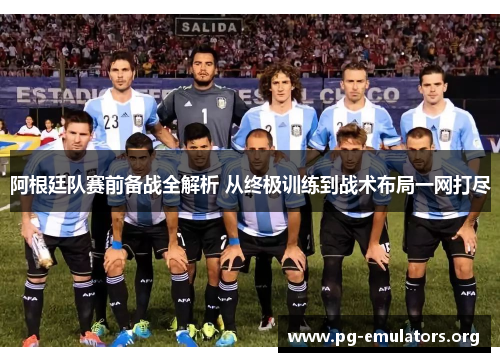阿根廷队赛前备战全解析 从终极训练到战术布局一网打尽 阿根廷队赛前备战全解析 从终极训练到战术布局一网打尽