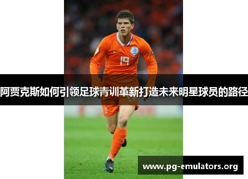 阿贾克斯如何引领足球青训革新打造未来明星球员的路径